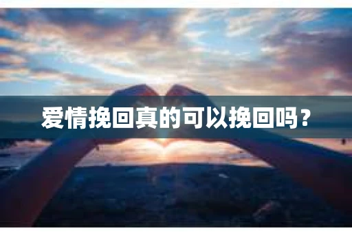 爱情挽回真的可以挽回吗？
