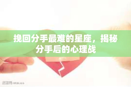 挽回分手最难的星座，揭秘分手后的心理战