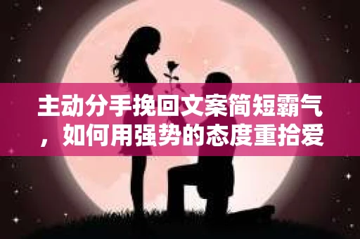 主动分手挽回文案简短霸气，如何用强势的态度重拾爱情