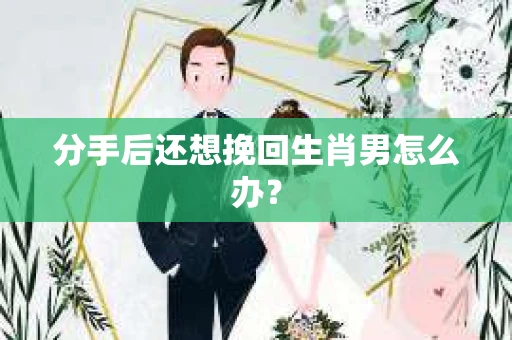 分手后还想挽回生肖男怎么办？