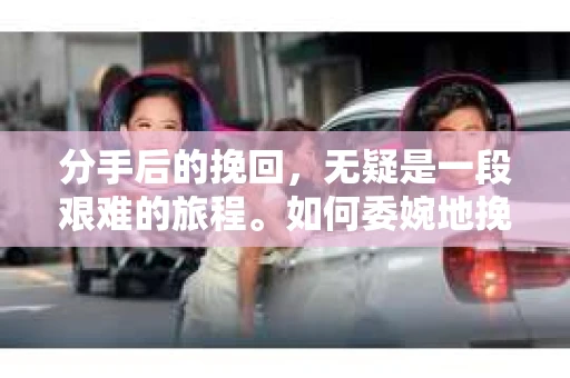 分手后的挽回，无疑是一段艰难的旅程。如何委婉地挽回感情，让双方都能在舒适的环境中重新审视彼此的关系，是许多人关心的问题。本文将探讨如何通过委婉的方式挽回感情，帮助你在面对分手时，找到合适的沟通方法