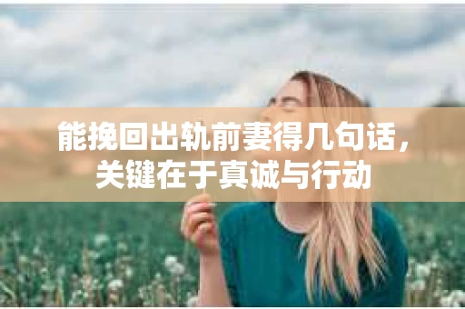 能挽回出轨前妻得几句话，关键在于真诚与行动