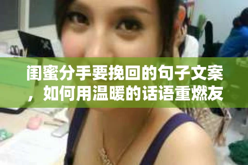 闺蜜分手要挽回的句子文案，如何用温暖的话语重燃友谊之火