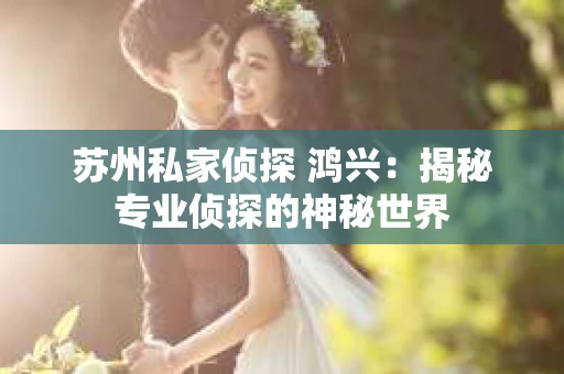 苏州私家侦探 鸿兴：揭秘专业侦探的神秘世界