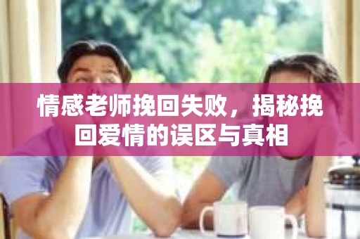 情感老师挽回失败，揭秘挽回爱情的误区与真相