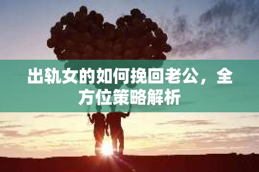 出轨女的如何挽回老公，全方位策略解析