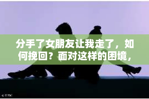 分手了女朋友让我走了，如何挽回？面对这样的困境，许多人心急如焚，却又不知从何下手。本文将为你详细解析分手后的挽回策略，帮助你重新赢得女朋友的心