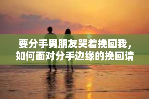 要分手男朋友哭着挽回我，如何面对分手边缘的挽回请求