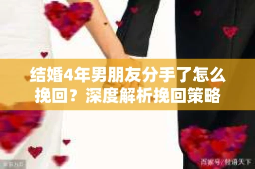 结婚4年男朋友分手了怎么挽回？深度解析挽回策略