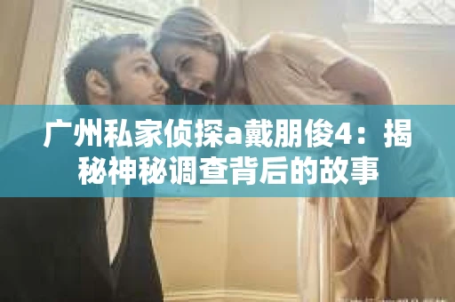 广州私家侦探a戴朋俊4：揭秘神秘调查背后的故事