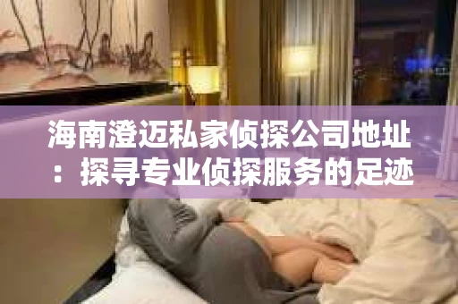 海南澄迈私家侦探公司地址：探寻专业侦探服务的足迹