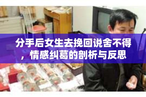 分手后女生去挽回说舍不得，情感纠葛的剖析与反思