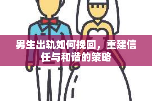 男生出轨如何挽回，重建信任与和谐的策略