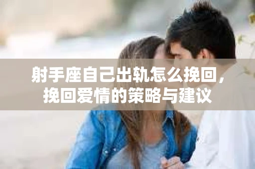 射手座自己出轨怎么挽回，挽回爱情的策略与建议