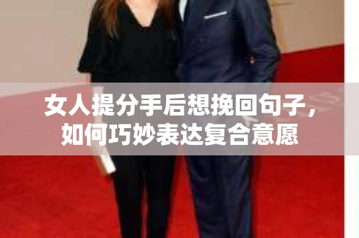 女人提分手后想挽回句子，如何巧妙表达复合意愿