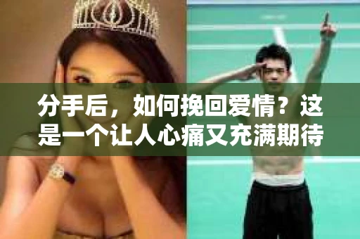 分手后,如何挽回爱情?这是一个让人心痛又充满期待的问题。在本文中,我们将深入探讨分手后挽回爱情的策略,帮助你在爱情的道路上重拾信心 分手后,如何挽回爱情?这是一个让人心痛又充满期待的问题。在本文中,我们将深入探讨分手后挽回爱情的策略,帮助你在爱情的道路上重拾信心