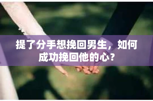 提了分手想挽回男生，如何成功挽回他的心？